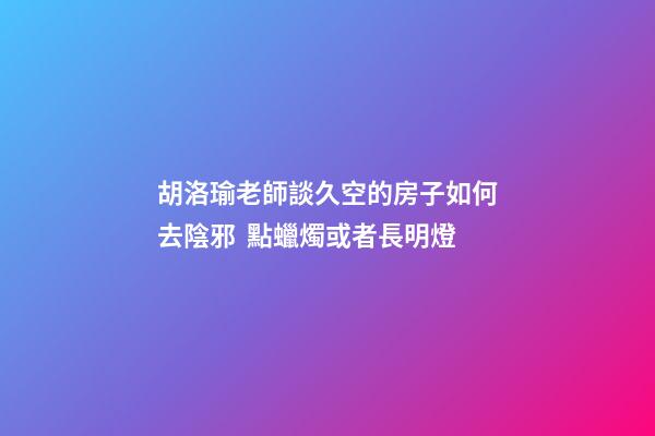 胡洛瑜老師談久空的房子如何去陰邪  點蠟燭或者長明燈